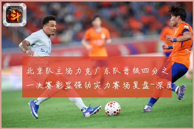 北京队主场力克广东队晋级四分之一决赛彰显强劲实力赛场复盘-深度解析
