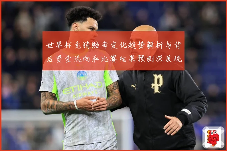 世界杯竞猜赔率变化趋势解析与背后资金流向和比赛结果预测深度观数据研判-深度解析
