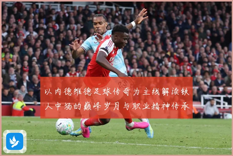 以内德维德足球传奇为主线解读铁人中场的巅峰岁月与职业精神传承之路全景纪实-深度解析