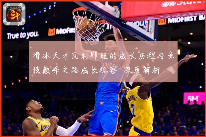 滑冰天才瓦利耶娃的成长历程与竞技巅峰之路成长观察-深度解析