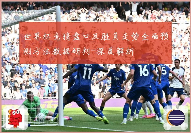 世界杯竞猜盘口及胜负走势全面预测方法数据研判-深度解析