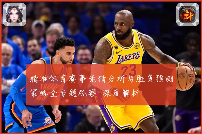 精准体育赛事竞猜分析与胜负预测策略全专题观察-深度解析