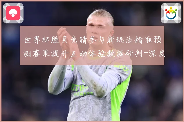 世界杯胜负竞猜参与新玩法精准预测赛果提升互动体验数据研判-深度解析