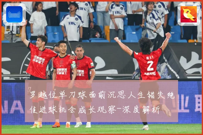 罗越位单刀球面前沉思人生错失绝佳进球机会成长观察-深度解析