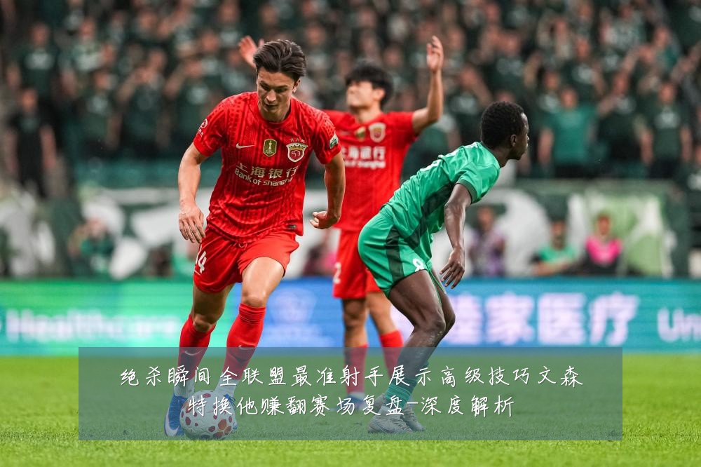 绝杀瞬间全联盟最准射手展示高级技巧文森特换他赚翻赛场复盘-深度解析