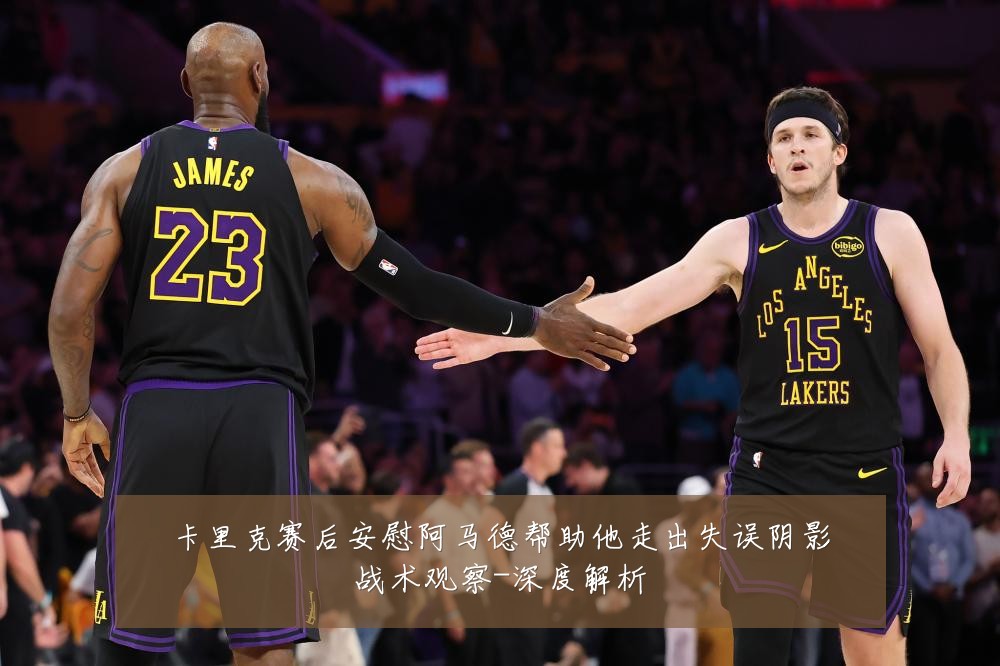 卡里克赛后安慰阿马德帮助他走出失误阴影战术观察-深度解析