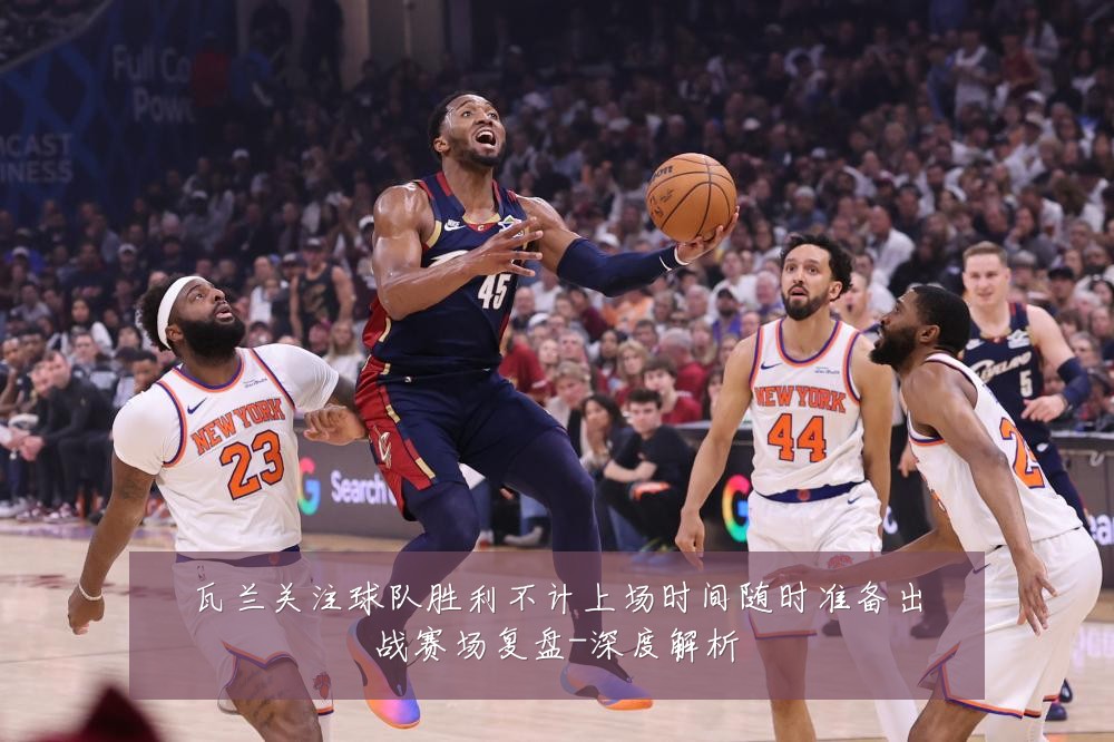 瓦兰关注球队胜利不计上场时间随时准备出战赛场复盘-深度解析