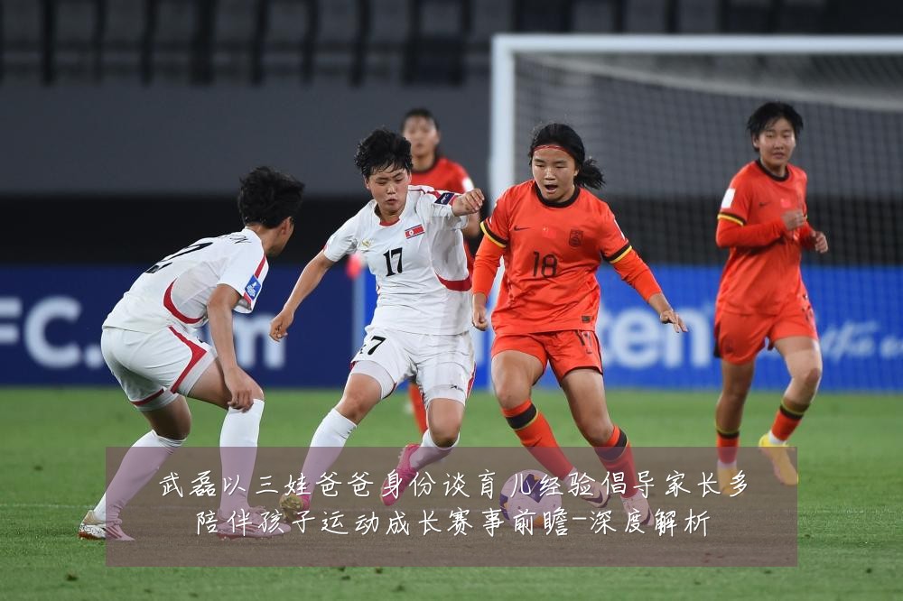 武磊以三娃爸爸身份谈育儿经验倡导家长多陪伴孩子运动成长赛事前瞻-深度解析